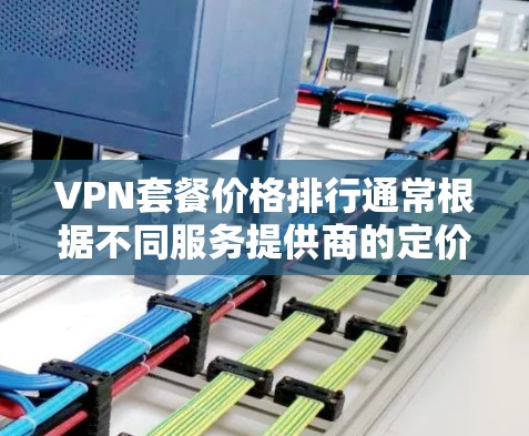 VPN套餐价格排行通常根据不同服务提供商的定价来进行，价格会因套餐的功能、服务质量、服务器资源等因素而有所不同。以下是一些常见的VPN套餐价格排行，供参考