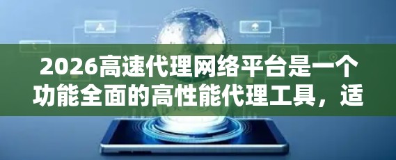 2026高速代理网络平台是一个功能全面的高性能代理工具,适用于多种网络应用场景。以下是对该平台的详细分析和总结 2026高速代理网络平台是一个功能全面的高性能代理工具,适用于多种网络应用场景。以下是对该平台的详细分析和总结