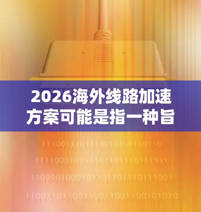 2026海外线路加速方案可能是指一种旨在优化和加速国际网络连接的方案,通常涉及跨国数据传输、网络架构优化、技术创新以及全球协作等多个方面。以下是一些可能的关键点和思路,供参考 2026海外线路加速方案可能是指一种旨在优化和加速国际网络连接的方案,通常涉及跨国数据传输、网络架构优化、技术创新以及全球协作等多个方面。以下是一些可能的关键点和思路,供参考
