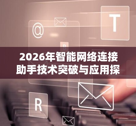 2026年智能网络连接助手技术突破与应用探讨 2026年智能网络连接助手技术突破与应用探讨