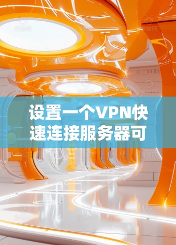 设置一个VPN快速连接服务器可以遵循以下步骤 设置一个VPN快速连接服务器可以遵循以下步骤