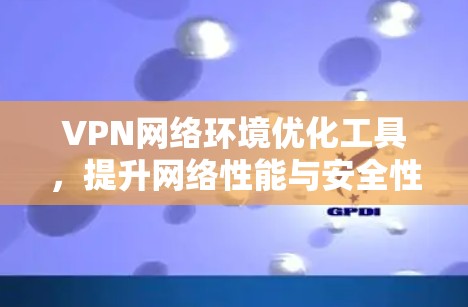 VPN网络环境优化工具,提升网络性能与安全性 VPN网络环境优化工具,提升网络性能与安全性