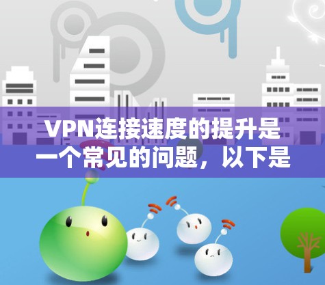 VPN连接速度的提升是一个常见的问题,以下是一些通用的优化方案和建议,帮助你提高VPN连接的速度 VPN连接速度的提升是一个常见的问题,以下是一些通用的优化方案和建议,帮助你提高VPN连接的速度