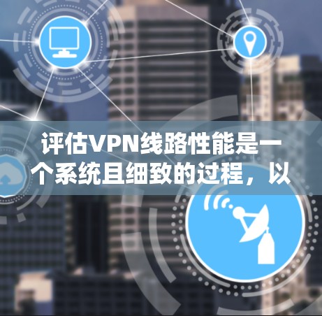 评估VPN线路性能是一个系统且细致的过程,以下是分步骤的指南,帮助您全面了解和改善VPN的性能 评估VPN线路性能是一个系统且细致的过程,以下是分步骤的指南,帮助您全面了解和改善VPN的性能
