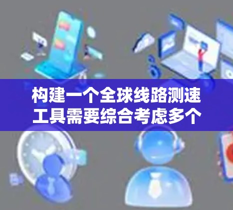 构建一个全球线路测速工具需要综合考虑多个方面,以确保其有效性和全面性。以下是一个分步骤的解决方案 构建一个全球线路测速工具需要综合考虑多个方面,以确保其有效性和全面性。以下是一个分步骤的解决方案