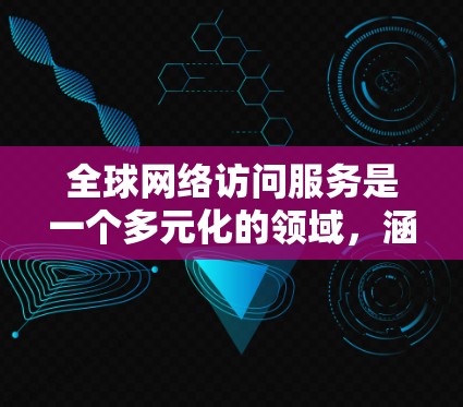 全球网络访问服务是一个多元化的领域,涵盖了从基础的互联网连接到高级的云服务和虚拟化技术。以下是对这一领域的详细分析,分为多个主要类别 全球网络访问服务是一个多元化的领域,涵盖了从基础的互联网连接到高级的云服务和虚拟化技术。以下是对这一领域的详细分析,分为多个主要类别