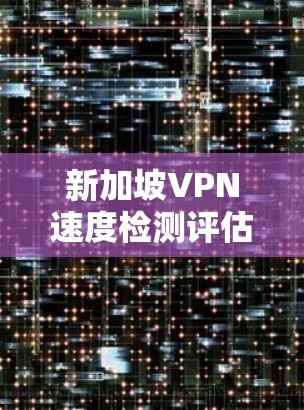 新加坡VPN速度检测评估与优化建议 新加坡VPN速度检测评估与优化建议