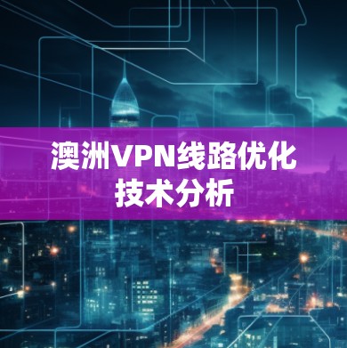 澳洲VPN线路优化技术分析 澳洲VPN线路优化技术分析