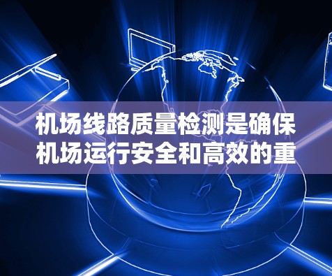 机场线路质量检测是确保机场运行安全和高效的重要环节。以下是关于机场线路质量检测的详细说明 机场线路质量检测是确保机场运行安全和高效的重要环节。以下是关于机场线路质量检测的详细说明