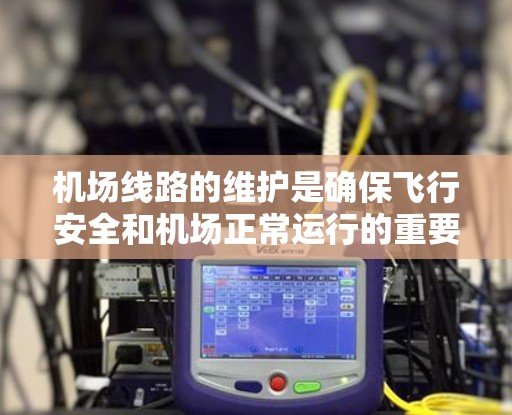 机场线路的维护是确保飞行安全和机场正常运行的重要工作。以下是一些常见的机场线路维护方法和建议 机场线路的维护是确保飞行安全和机场正常运行的重要工作。以下是一些常见的机场线路维护方法和建议