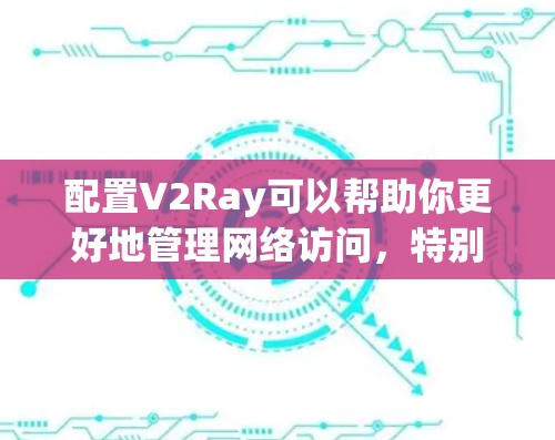配置V2Ray可以帮助你更好地管理网络访问，特别是在有限的网络环境下。以下是详细的步骤指南