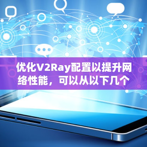 优化V2Ray配置以提升网络性能，可以从以下几个方面入手