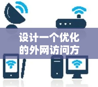 设计一个优化的外网访问方案需要综合考虑多个方面,以下是一个结构化的优化方案 设计一个优化的外网访问方案需要综合考虑多个方面,以下是一个结构化的优化方案