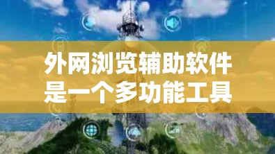 外网浏览辅助软件是一个多功能工具,旨在帮助用户更好地访问和管理外网资源。以下是对该软件的详细分析 外网浏览辅助软件是一个多功能工具,旨在帮助用户更好地访问和管理外网资源。以下是对该软件的详细分析