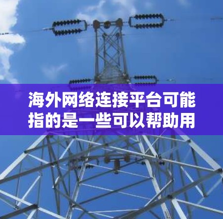 海外网络连接平台可能指的是一些可以帮助用户连接到海外服务器或访问国际网络的工具、服务或平台。以下是一些常见的海外网络连接相关平台和工具 海外网络连接平台可能指的是一些可以帮助用户连接到海外服务器或访问国际网络的工具、服务或平台。以下是一些常见的海外网络连接相关平台和工具