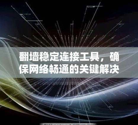 翻墙稳定连接工具，确保网络畅通的关键解决方案