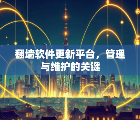 翻墙软件更新平台,管理与维护的关键 翻墙软件更新平台,管理与维护的关键