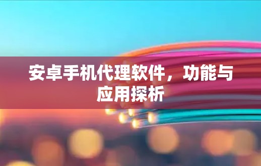 安卓手机代理软件，功能与应用探析