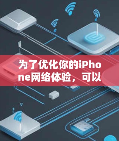 为了优化你的iPhone网络体验,可以按照以下步骤进行调整和优化 为了优化你的iPhone网络体验,可以按照以下步骤进行调整和优化