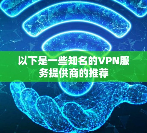 以下是一些知名的VPN服务提供商的推荐 以下是一些知名的VPN服务提供商的推荐