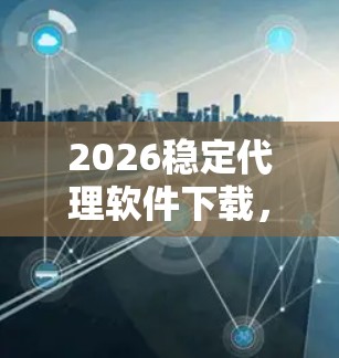2026稳定代理软件下载，通信工程师必备工具