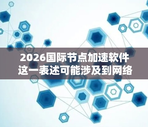2026国际节点加速软件 这一表述可能涉及到网络加速、数据传输优化或国际网络节点管理等技术领域。以下是一些可能的解释和相关技术方向 2026国际节点加速软件 这一表述可能涉及到网络加速、数据传输优化或国际网络节点管理等技术领域。以下是一些可能的解释和相关技术方向