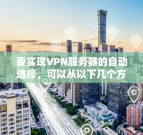要实现VPN服务器的自动选择，可以从以下几个方面考虑