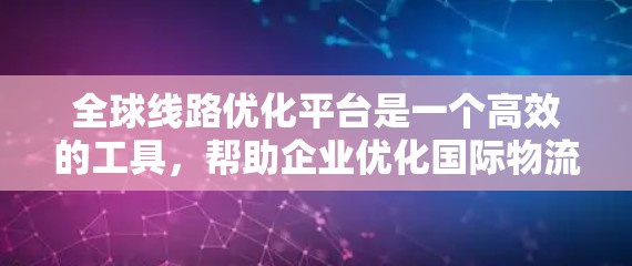 全球线路优化平台是一个高效的工具,帮助企业优化国际物流路线,降低成本并提高效率。以下是对这一平台的详细分析和总结 全球线路优化平台是一个高效的工具,帮助企业优化国际物流路线,降低成本并提高效率。以下是对这一平台的详细分析和总结