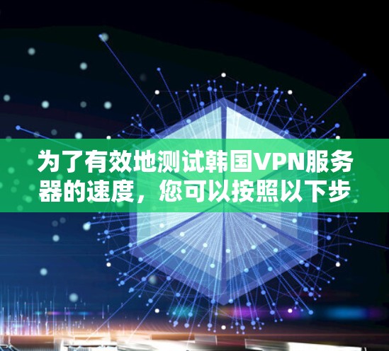 为了有效地测试韩国VPN服务器的速度,您可以按照以下步骤进行 为了有效地测试韩国VPN服务器的速度,您可以按照以下步骤进行