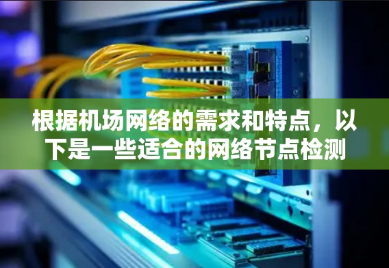 根据机场网络的需求和特点,以下是一些适合的网络节点检测工具及其适用场景的推荐 根据机场网络的需求和特点,以下是一些适合的网络节点检测工具及其适用场景的推荐
