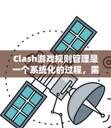 Clash游戏规则管理是一个系统化的过程，需要细致地规划和执行，以确保游戏的公平性和玩家的良好体验。以下是对规则管理的详细步骤和方法
