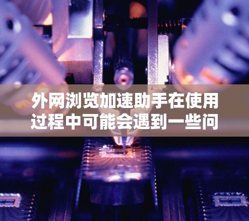 外网浏览加速助手在使用过程中可能会遇到一些问题,以下是针对这些问题的解决方案 外网浏览加速助手在使用过程中可能会遇到一些问题,以下是针对这些问题的解决方案