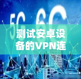 测试安卓设备的VPN连接可以按照以下步骤进行 测试安卓设备的VPN连接可以按照以下步骤进行