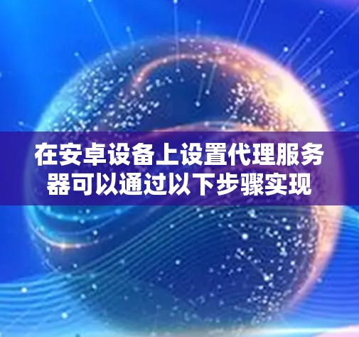 在安卓设备上设置代理服务器可以通过以下步骤实现 在安卓设备上设置代理服务器可以通过以下步骤实现