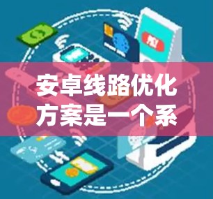 安卓线路优化方案是一个系统性的工程,涉及应用性能、内存管理、用户体验等多个方面。以下是一个全面的安卓线路优化方案,涵盖了从开发到发布的各个阶段,帮助开发者优化应用性能和用户体验 安卓线路优化方案是一个系统性的工程,涉及应用性能、内存管理、用户体验等多个方面。以下是一个全面的安卓线路优化方案,涵盖了从开发到发布的各个阶段,帮助开发者优化应用性能和用户体验