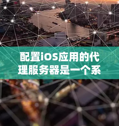 配置iOS应用的代理服务器是一个系统性工程,以下是分步骤的指南,帮助您顺利完成配置过程 配置iOS应用的代理服务器是一个系统性工程,以下是分步骤的指南,帮助您顺利完成配置过程