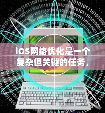 iOS网络优化是一个复杂但关键的任务，涉及到工具、配置和开发者优化等多个方面。以下是对iOS网络优化工具和方法的系统整理，帮助开发者和测试人员有效提升应用的网络性能