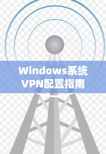 Windows系统VPN配置指南 Windows系统VPN配置指南