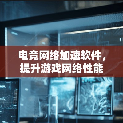 电竞网络加速软件,提升游戏网络性能的秘密武器 电竞网络加速软件,提升游戏网络性能的秘密武器