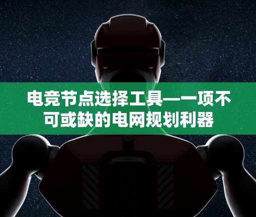 电竞节点选择工具—一项不可或缺的电网规划利器 电竞节点选择工具—一项不可或缺的电网规划利器