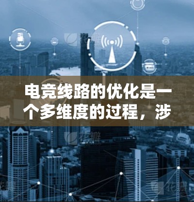 电竞线路的优化是一个多维度的过程,涉及流程、组织、技术、用户体验等多个方面。以下是对电竞线路优化的综合分析和建议 电竞线路的优化是一个多维度的过程,涉及流程、组织、技术、用户体验等多个方面。以下是对电竞线路优化的综合分析和建议