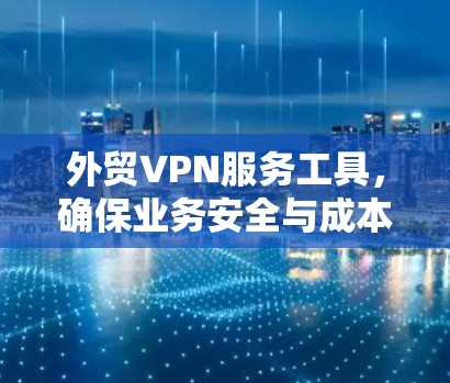 外贸VPN服务工具,确保业务安全与成本效益双重提升 外贸VPN服务工具,确保业务安全与成本效益双重提升