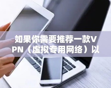 如果你需要推荐一款VPN(虚拟专用网络)以下是一些常见的推荐清单,根据你的需求进行选择 如果你需要推荐一款VPN(虚拟专用网络)以下是一些常见的推荐清单,根据你的需求进行选择