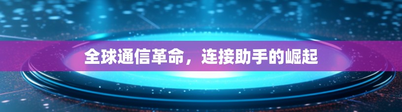 全球通信革命,连接助手的崛起 全球通信革命,连接助手的崛起