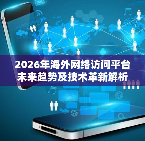 2026年海外网络访问平台未来趋势及技术革新解析
