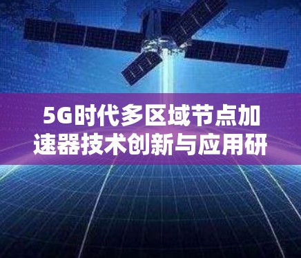 5G时代多区域节点加速器技术创新与应用研究 5G时代多区域节点加速器技术创新与应用研究