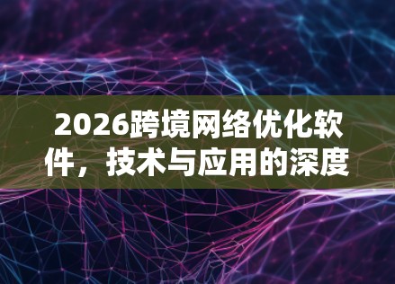 2026跨境网络优化软件,技术与应用的深度探讨 2026跨境网络优化软件,技术与应用的深度探讨