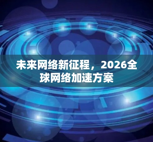 未来网络新征程,2026全球网络加速方案 未来网络新征程,2026全球网络加速方案
