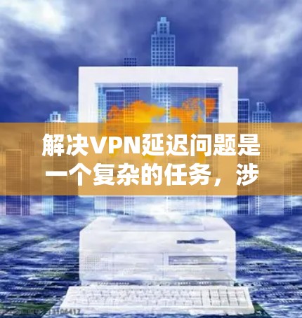 解决VPN延迟问题是一个复杂的任务,涉及多个方面的优化和调整。以下是一些针对VPN延迟的优化解决方案,分步骤进行 解决VPN延迟问题是一个复杂的任务,涉及多个方面的优化和调整。以下是一些针对VPN延迟的优化解决方案,分步骤进行