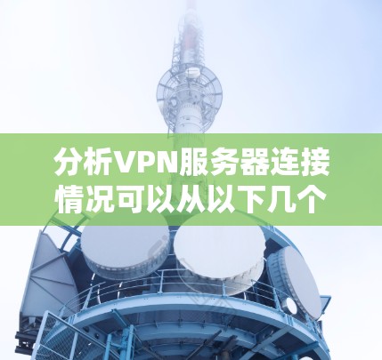分析VPN服务器连接情况可以从以下几个方面进行详细检查 分析VPN服务器连接情况可以从以下几个方面进行详细检查